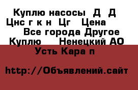 Куплю насосы 1Д, Д, Цнс(г,к,н) Цг › Цена ­ 10 000 - Все города Другое » Куплю   . Ненецкий АО,Усть-Кара п.